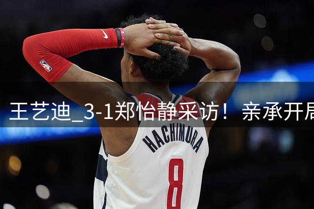 王艺迪 3-1郑怡静采访！亲承开局着急调整不错，展望朱雨玲全力拼